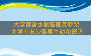 大学宿舍水瓶座室友吵架 大学室友吵架要主动和好吗